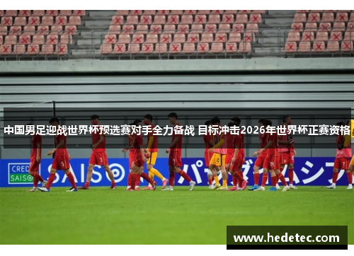 中国男足迎战世界杯预选赛对手全力备战 目标冲击2026年世界杯正赛资格