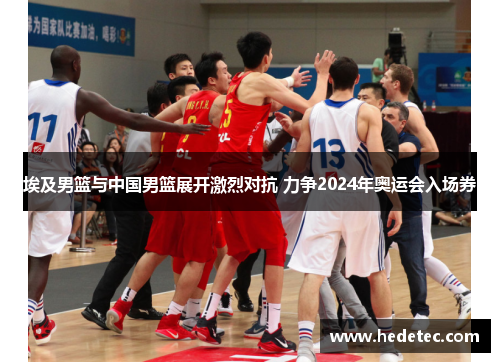 埃及男篮与中国男篮展开激烈对抗 力争2024年奥运会入场券