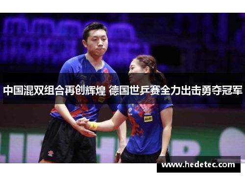 中国混双组合再创辉煌 德国世乒赛全力出击勇夺冠军