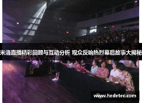 米洛直播精彩回顾与互动分析 观众反响热烈幕后故事大揭秘